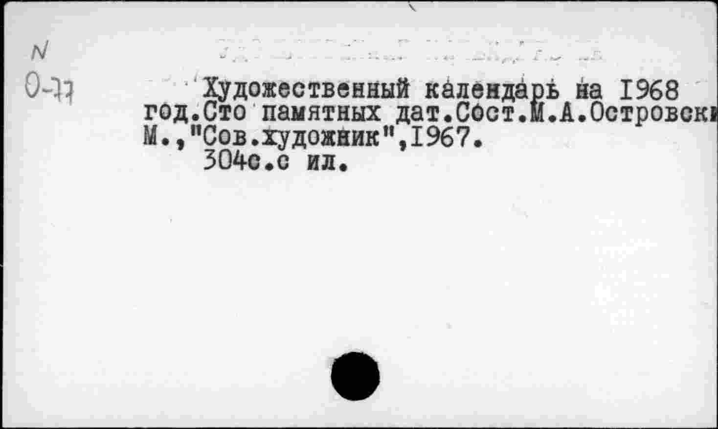 ﻿N 0-11
Художественный календарь на 1968 год.Сто памятных дат.СОст.м.А.Остров М.,"Сов.художник",1967.
304с.с ил.